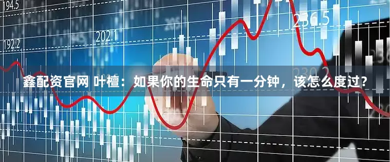 鑫配资官网 叶檀：如果你的生命只有一分钟，该怎么度过？