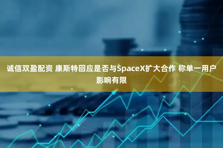 诚信双盈配资 康斯特回应是否与SpaceX扩大合作 称单一用户影响有限